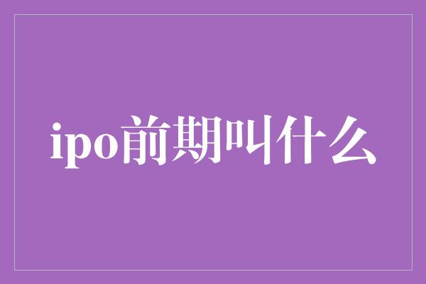 ipo前期叫什么