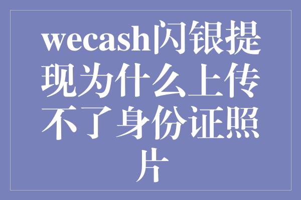 wecash闪银提现为什么上传不了身份证照片